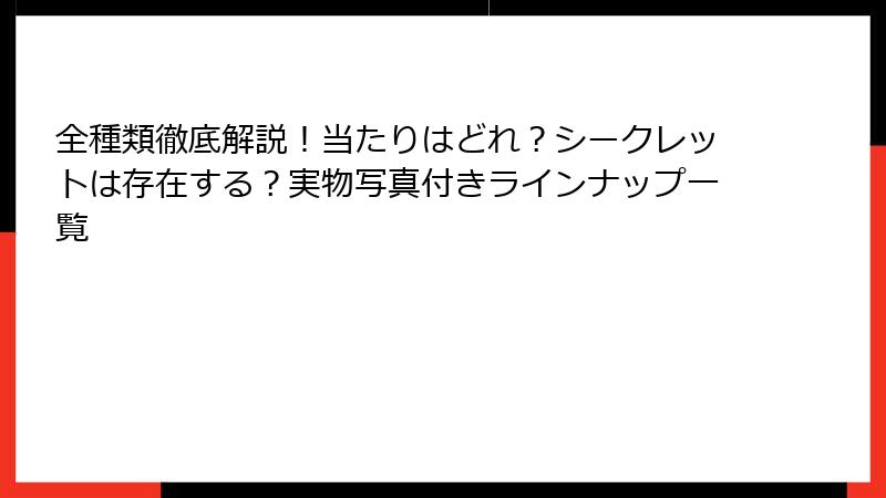全種類徹底解説！当たりはどれ？シークレットは存在する？実物写真付きラインナップ一覧
