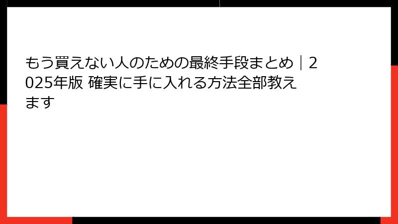 もう買えない人のための最終手段まとめ｜2025年版 確実に手に入れる方法全部教えます