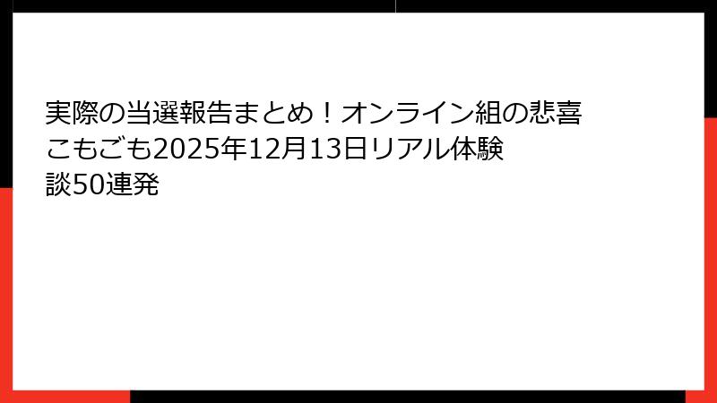 実際の当選報告まとめ！オンライン組の悲喜こもごも2025年12月13日リアル体験談50連発