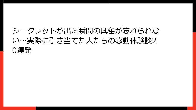 シークレットが出た瞬間の興奮が忘れられない…実際に引き当てた人たちの感動体験談20連発