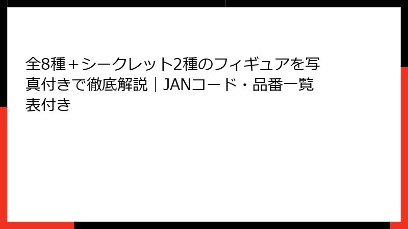 全8種+シークレット2種のフィギュアを写真付きで徹底解説|JANコード・品番一覧表付き