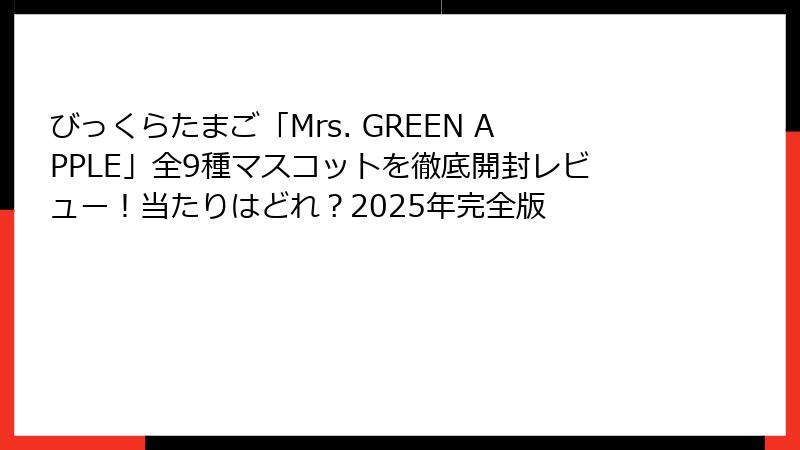 びっくらたまご「Mrs. GREEN APPLE」全9種マスコットを徹底開封レビュー！当たりはどれ？2025年完全版