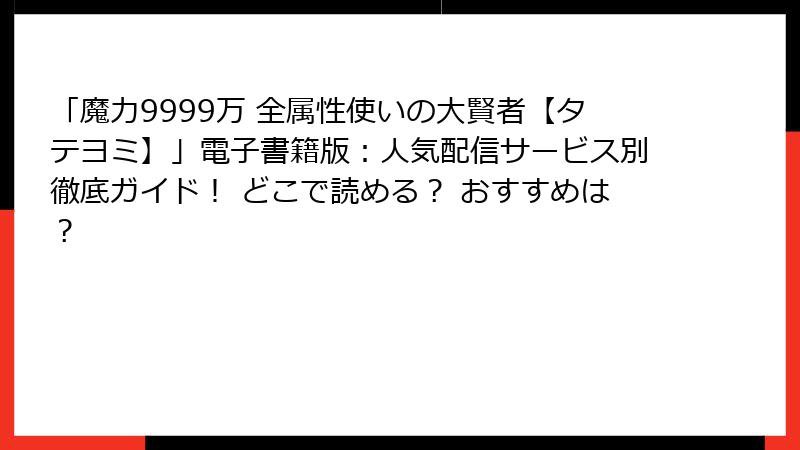 「魔力9999万 全属性使いの大賢者【タテヨミ】」電子書籍版：人気配信サービス別徹底ガイド！ どこで読める？ おすすめは？