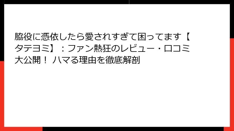 脇役に憑依したら愛されすぎて困ってます【タテヨミ】:ファン熱狂のレビュー・口コミ大公開! ハマる理由を徹底解剖