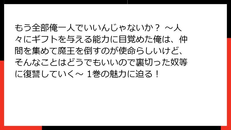 もう全部俺一人でいいんじゃないか？ ～人々にギフトを与える能力に目覚めた俺は、仲間を集めて魔王を倒すのが使命らしいけど、そんなことはどうでもいいので裏切った奴等に復讐していく～ 1巻の魅力に迫る！