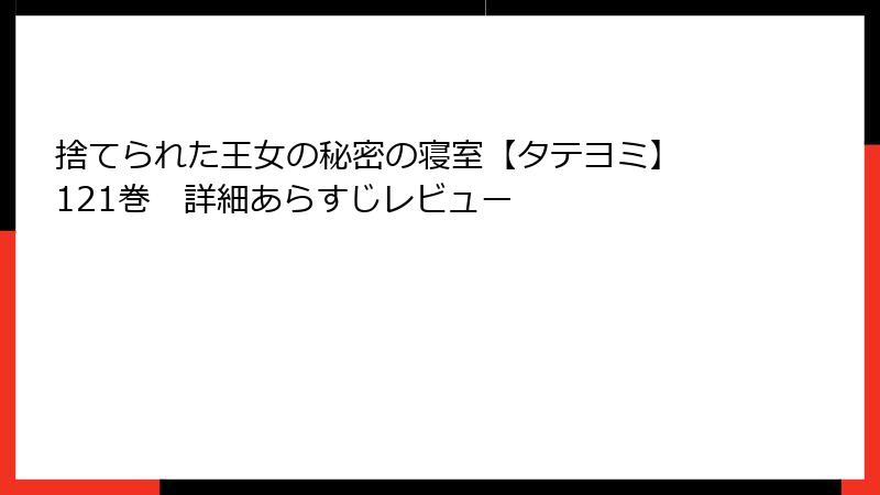 捨てられた王女の秘密の寝室【タテヨミ】 121巻 詳細あらすじレビュー