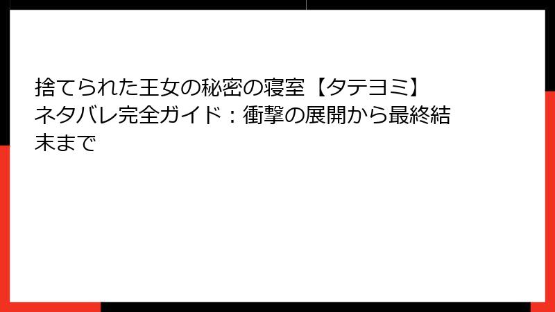 捨てられた王女の秘密の寝室【タテヨミ】 ネタバレ完全ガイド:衝撃の展開から最終結末まで