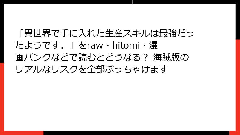 「異世界で手に入れた生産スキルは最強だったようです。」をraw・hitomi・漫画バンクなどで読むとどうなる？ 海賊版のリアルなリスクを全部ぶっちゃけます