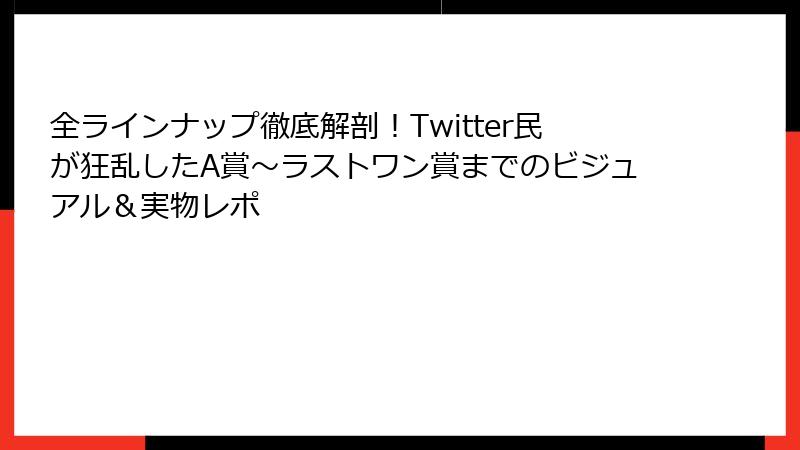 全ラインナップ徹底解剖！Twitter民が狂乱したA賞〜ラストワン賞までのビジュアル＆実物レポ