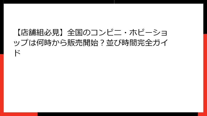 【店舗組必見】全国のコンビニ・ホビーショップは何時から販売開始？並び時間完全ガイド