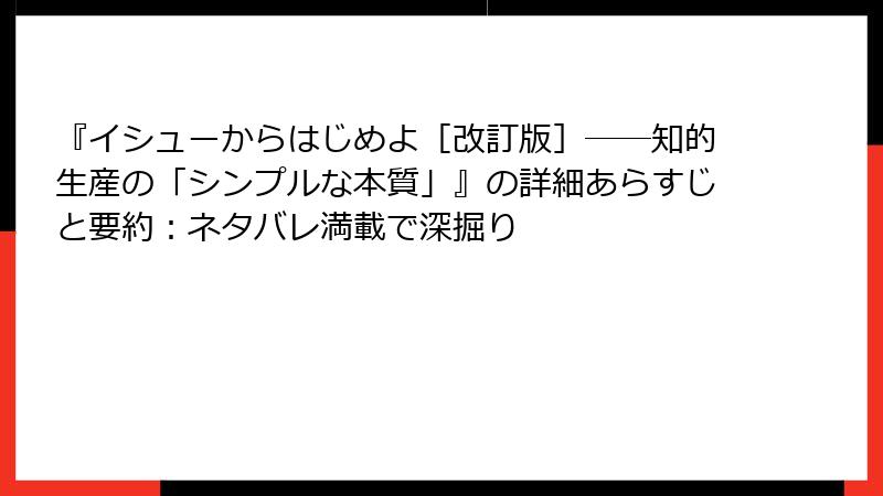 『イシューからはじめよ［改訂版］――知的生産の「シンプルな本質」』の詳細あらすじと要約：ネタバレ満載で深掘り