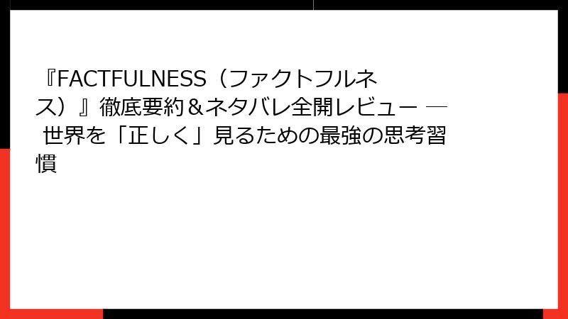 『FACTFULNESS（ファクトフルネス）』徹底要約＆ネタバレ全開レビュー ─ 世界を「正しく」見るための最強の思考習慣