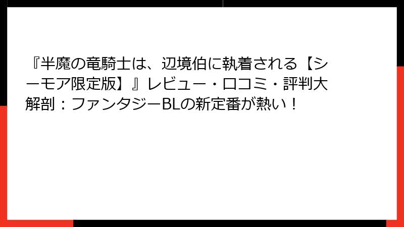 『半魔の竜騎士は、辺境伯に執着される【シーモア限定版】』レビュー・口コミ・評判大解剖:ファンタジーBLの新定番が熱い!