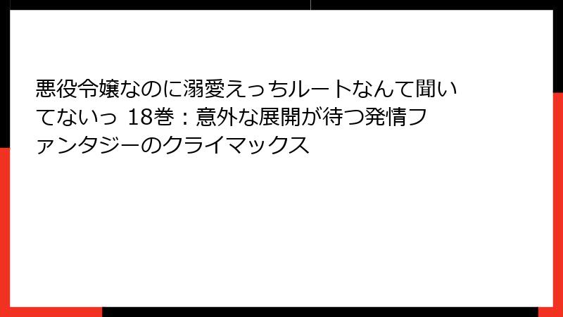 悪役令嬢なのに溺愛えっちルートなんて聞いてないっ 18巻：意外な展開が待つ発情ファンタジーのクライマックス
