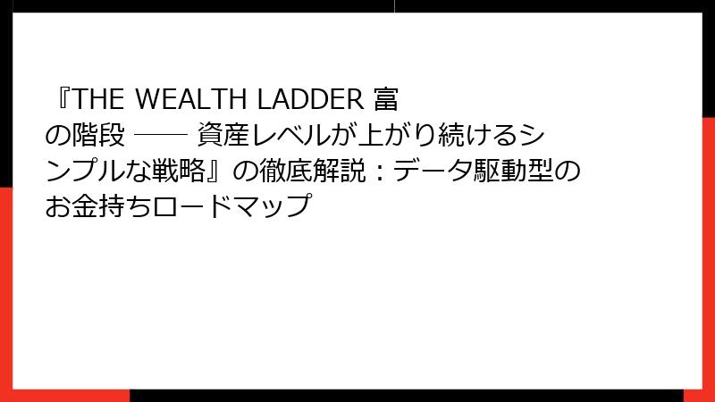 『THE WEALTH LADDER 富の階段 ── 資産レベルが上がり続けるシンプルな戦略』の徹底解説：データ駆動型のお金持ちロードマップ