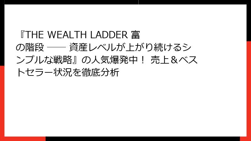 『THE WEALTH LADDER 富の階段 ── 資産レベルが上がり続けるシンプルな戦略』の人気爆発中！ 売上＆ベストセラー状況を徹底分析