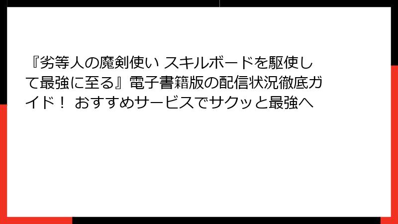 『劣等人の魔剣使い スキルボードを駆使して最強に至る』電子書籍版の配信状況徹底ガイド！ おすすめサービスでサクッと最強へ