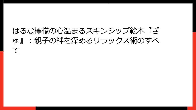 はるな檸檬の心温まるスキンシップ絵本『ぎゅ』：親子の絆を深めるリラックス術のすべて
