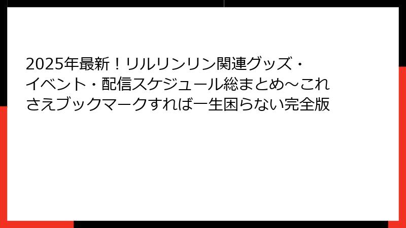 2025年最新！リルリンリン関連グッズ・イベント・配信スケジュール総まとめ～これさえブックマークすれば一生困らない完全版