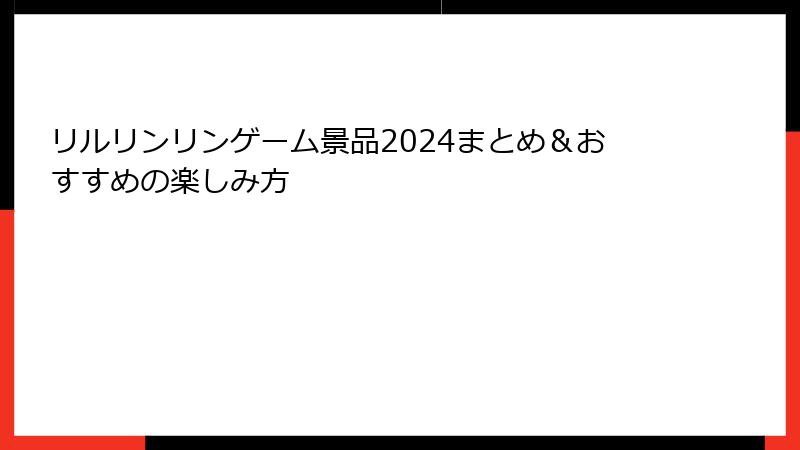 リルリンリンゲーム景品2024まとめ＆おすすめの楽しみ方