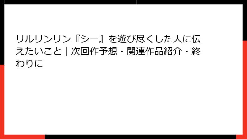 リルリンリン『シー』を遊び尽くした人に伝えたいこと|次回作予想・関連作品紹介・終わりに