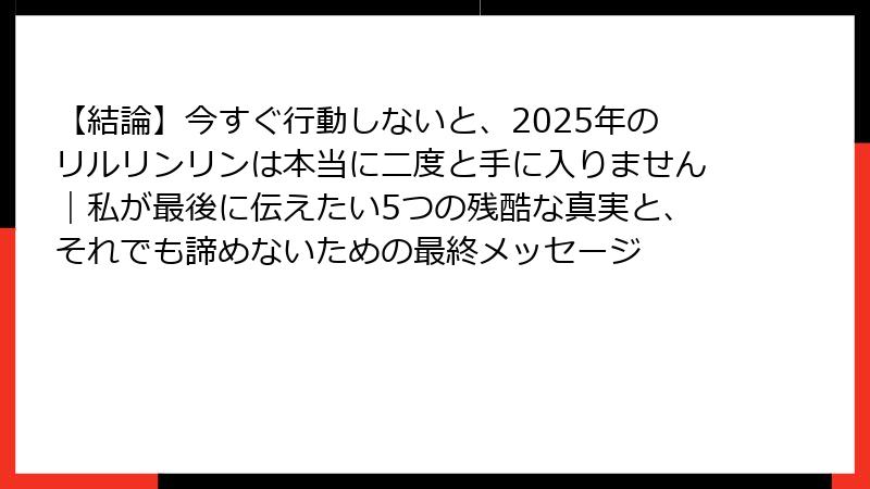 【結論】今すぐ行動しないと、2025年のリルリンリンは本当に二度と手に入りません｜私が最後に伝えたい5つの残酷な真実と、それでも諦めないための最終メッセージ