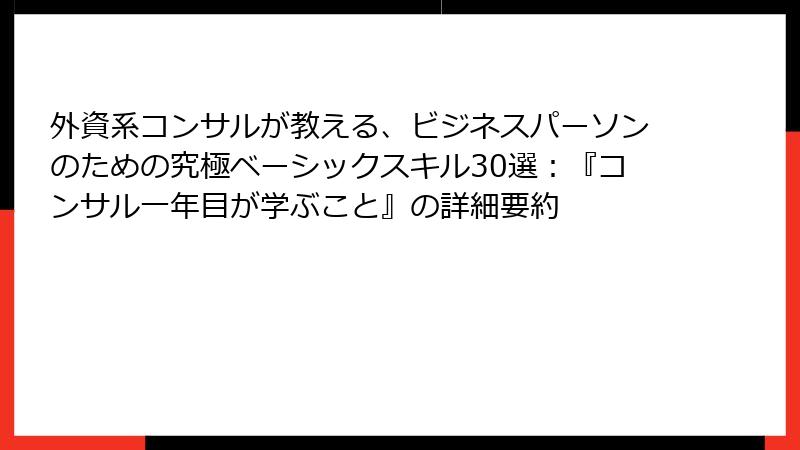 外資系コンサルが教える、ビジネスパーソンのための究極ベーシックスキル30選：『コンサル一年目が学ぶこと』の詳細要約