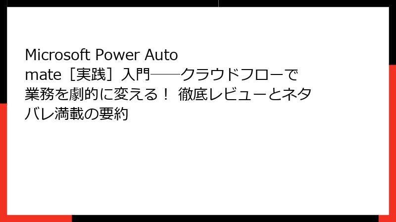 Microsoft Power Automate［実践］入門――クラウドフローで業務を劇的に変える！ 徹底レビューとネタバレ満載の要約