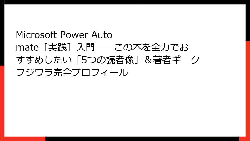Microsoft Power Automate［実践］入門――この本を全力でおすすめしたい「5つの読者像」＆著者ギークフジワラ完全プロフィール