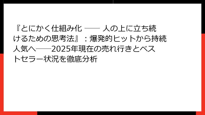 『とにかく仕組み化 ── 人の上に立ち続けるための思考法』：爆発的ヒットから持続人気へ──2025年現在の売れ行きとベストセラー状況を徹底分析