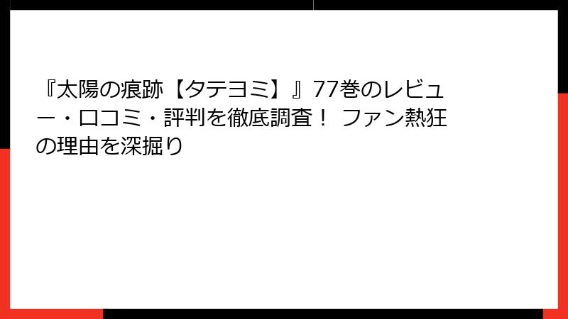 『太陽の痕跡【タテヨミ】』77巻のレビュー・口コミ・評判を徹底調査！ ファン熱狂の理由を深掘り