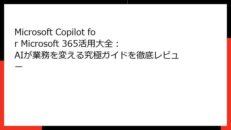 Microsoft Copilot for Microsoft 365活用大全：AIが業務を変える究極ガイドを徹底レビュー