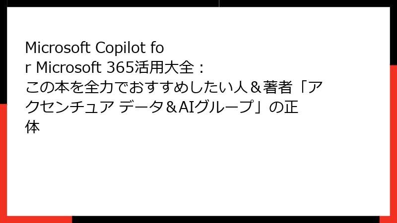 Microsoft Copilot for Microsoft 365活用大全：この本を全力でおすすめしたい人＆著者「アクセンチュア データ＆AIグループ」の正体