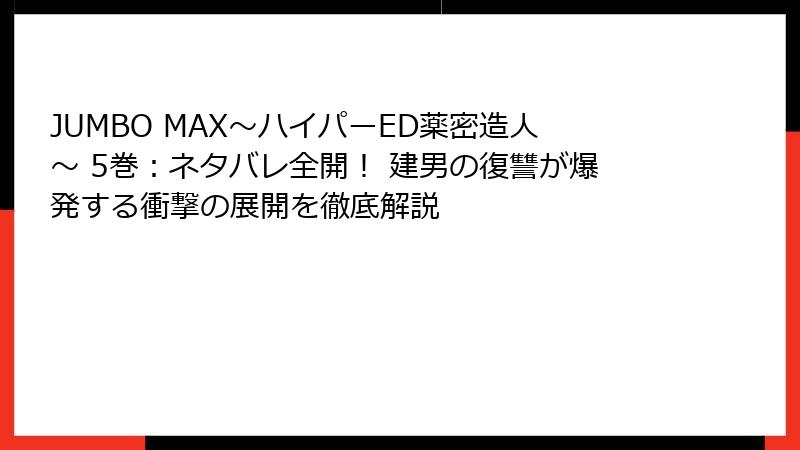 JUMBO MAX～ハイパーED薬密造人～ 5巻：ネタバレ全開！ 建男の復讐が爆発する衝撃の展開を徹底解説