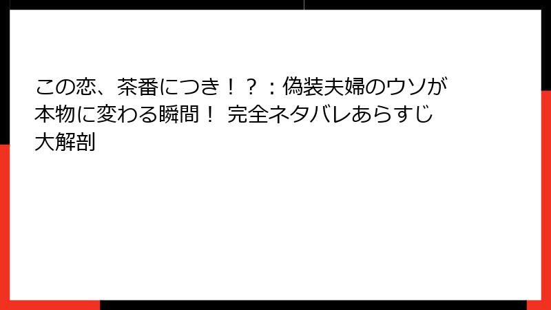 この恋、茶番につき！？：偽装夫婦のウソが本物に変わる瞬間！ 完全ネタバレあらすじ大解剖