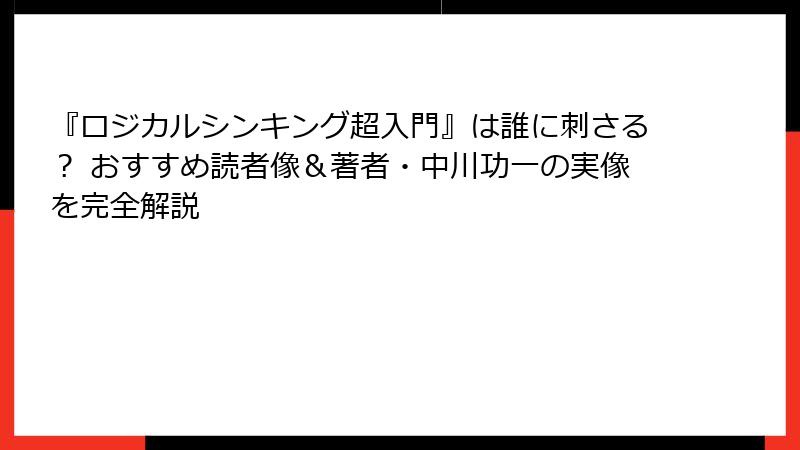 『ロジカルシンキング超入門』は誰に刺さる？ おすすめ読者像＆著者・中川功一の実像を完全解説