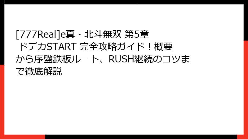 [777Real]e真・北斗無双 第5章 ドデカSTART 完全攻略ガイド！概要から序盤鉄板ルート、RUSH継続のコツまで徹底解説