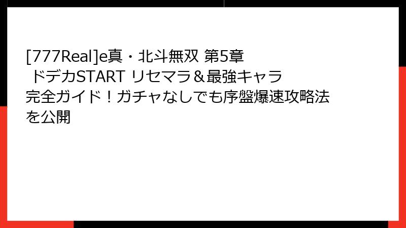 [777Real]e真・北斗無双 第5章 ドデカSTART リセマラ＆最強キャラ完全ガイド！ガチャなしでも序盤爆速攻略法を公開