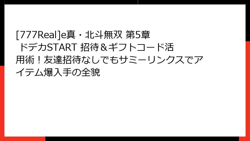 [777Real]e真・北斗無双 第5章 ドデカSTART 招待＆ギフトコード活用術！友達招待なしでもサミーリンクスでアイテム爆入手の全貌