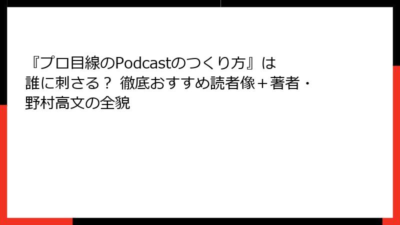 『プロ目線のPodcastのつくり方』は誰に刺さる？ 徹底おすすめ読者像＋著者・野村高文の全貌