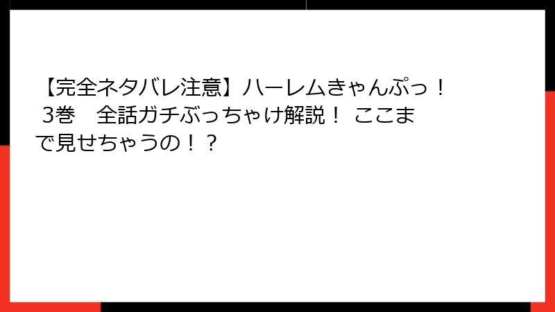 【完全ネタバレ注意】ハーレムきゃんぷっ！ 3巻　全話ガチぶっちゃけ解説！ ここまで見せちゃうの！？