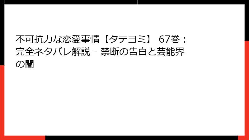 不可抗力な恋愛事情【タテヨミ】 67巻：完全ネタバレ解説 - 禁断の告白と芸能界の闇