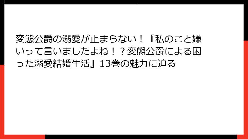 変態公爵の溺愛が止まらない！『私のこと嫌いって言いましたよね！？変態公爵による困った溺愛結婚生活』13巻の魅力に迫る