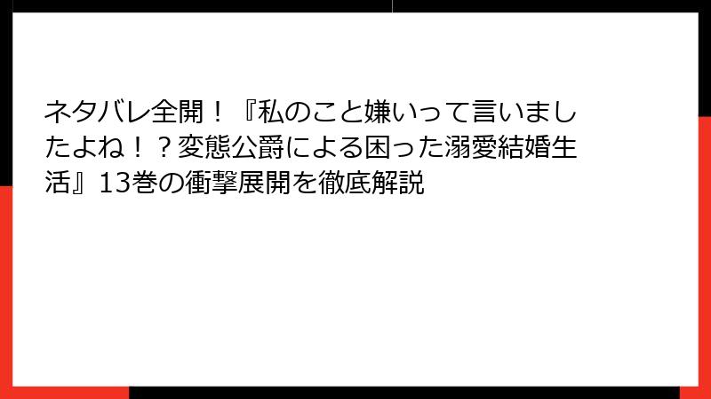 ネタバレ全開！『私のこと嫌いって言いましたよね！？変態公爵による困った溺愛結婚生活』13巻の衝撃展開を徹底解説