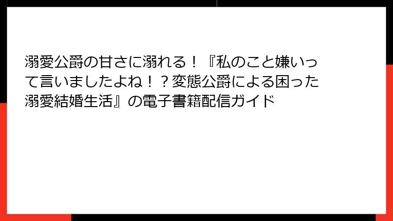 溺愛公爵の甘さに溺れる！『私のこと嫌いって言いましたよね！？変態公爵による困った溺愛結婚生活』の電子書籍配信ガイド