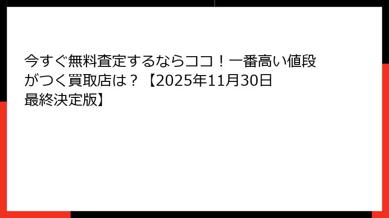 今すぐ無料査定するならココ！一番高い値段がつく買取店は？【2025年11月30日最終決定版】