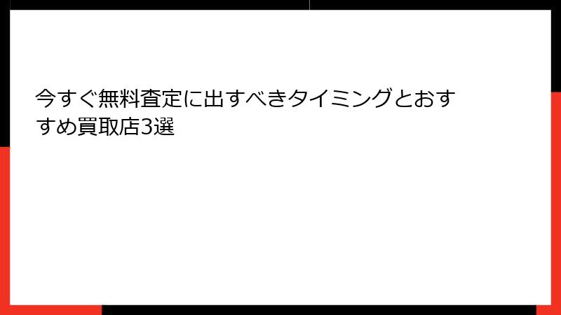 今すぐ無料査定に出すべきタイミングとおすすめ買取店3選