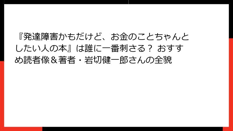 『発達障害かもだけど、お金のことちゃんとしたい人の本』は誰に一番刺さる？ おすすめ読者像＆著者・岩切健一郎さんの全貌