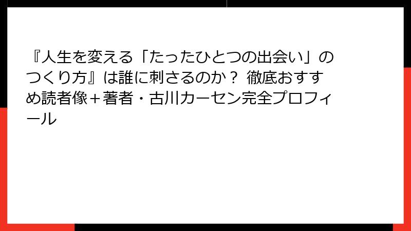 『人生を変える「たったひとつの出会い」のつくり方』は誰に刺さるのか？ 徹底おすすめ読者像＋著者・古川カーセン完全プロフィール