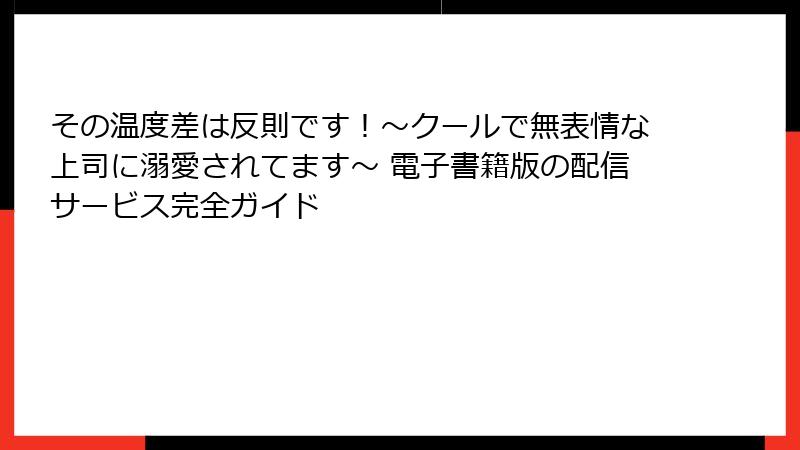 その温度差は反則です！～クールで無表情な上司に溺愛されてます～ 電子書籍版の配信サービス完全ガイド